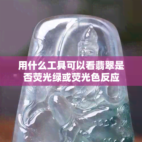 用什么工具可以看翡翠是否荧光绿或荧光色反应