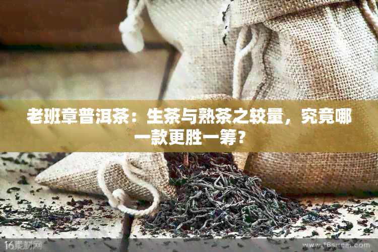 老班章普洱茶：生茶与熟茶之较量，究竟哪一款更胜一筹？