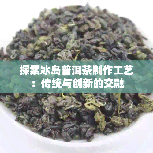 探索冰岛普洱茶制作工艺：传统与创新的交融