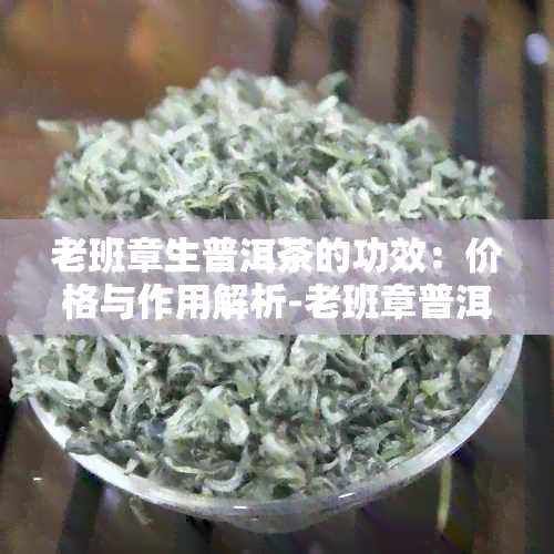 老班章生普洱茶的功效：价格与作用解析-老班章普洱茶生茶功效