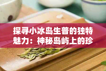 探寻小冰岛生普的独特魅力：神秘岛屿上的珍稀茶饮