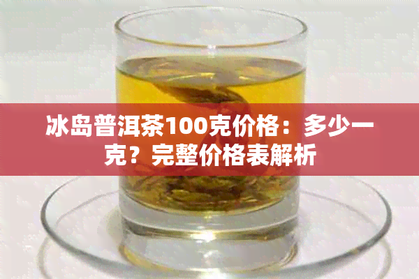 冰岛普洱茶100克价格：多少一克？完整价格表解析