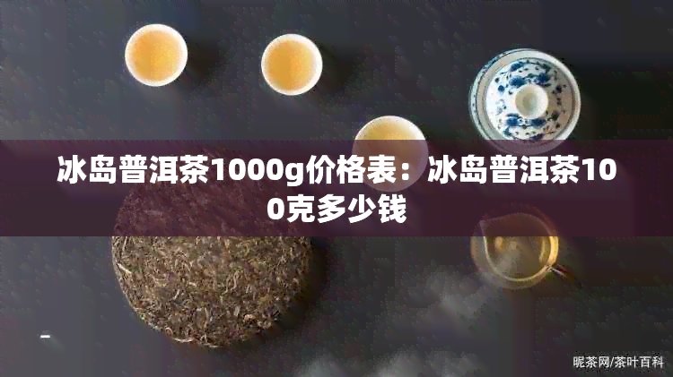 冰岛普洱茶1000g价格表：冰岛普洱茶100克多少钱