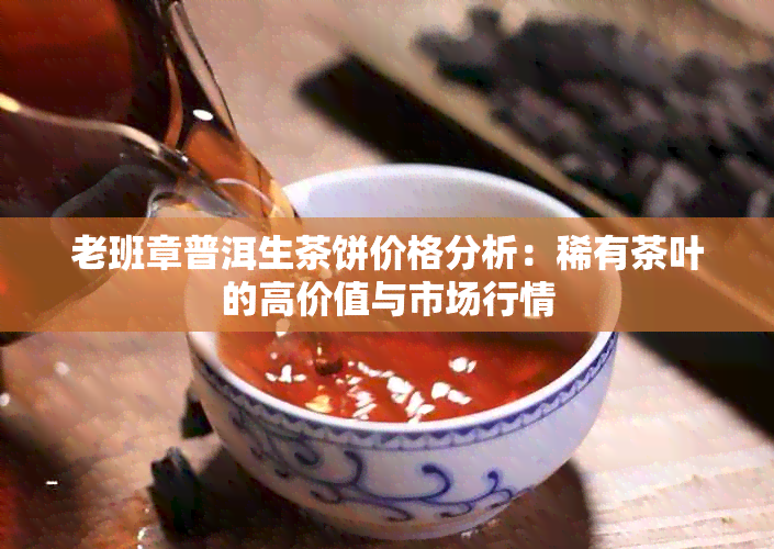 老班章普洱生茶饼价格分析：稀有茶叶的高价值与市场行情