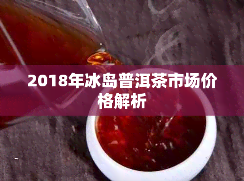 2018年冰岛普洱茶市场价格解析