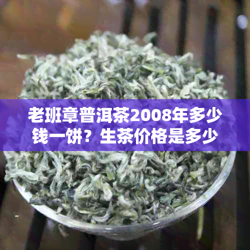 老班章普洱茶2008年多少钱一饼？生茶价格是多少？云川版本价格如何？