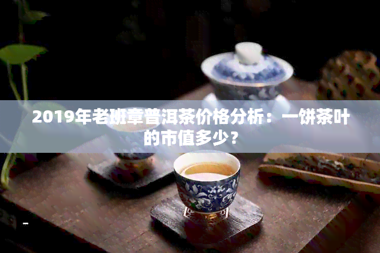 2019年老班章普洱茶价格分析：一饼茶叶的市值多少？