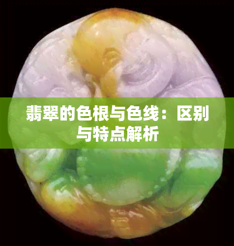 翡翠的色根与色线：区别与特点解析