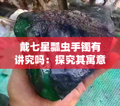 戴七星瓢虫手镯有讲究吗：探究其寓意与佩戴礼仪