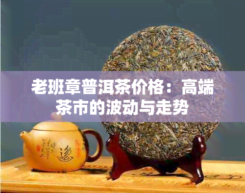 老班章普洱茶价格：高端茶市的波动与走势