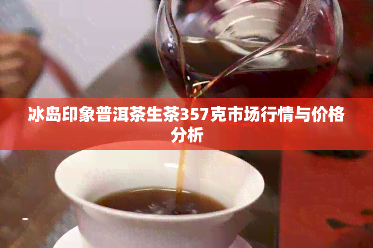 冰岛印象普洱茶生茶357克市场行情与价格分析