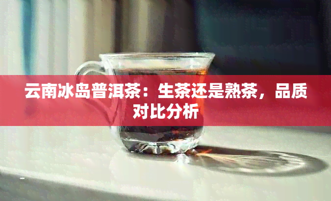 云南冰岛普洱茶：生茶还是熟茶，品质对比分析