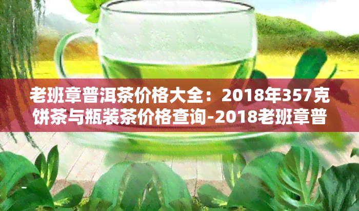 老班章普洱茶价格大全：2018年357克饼茶与瓶装茶价格查询-2018老班章普洱茶价格表公布