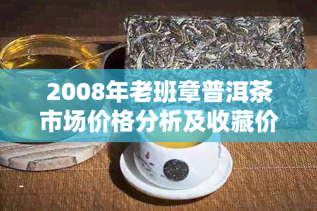 2008年老班章普洱茶市场价格分析及收藏价值解读