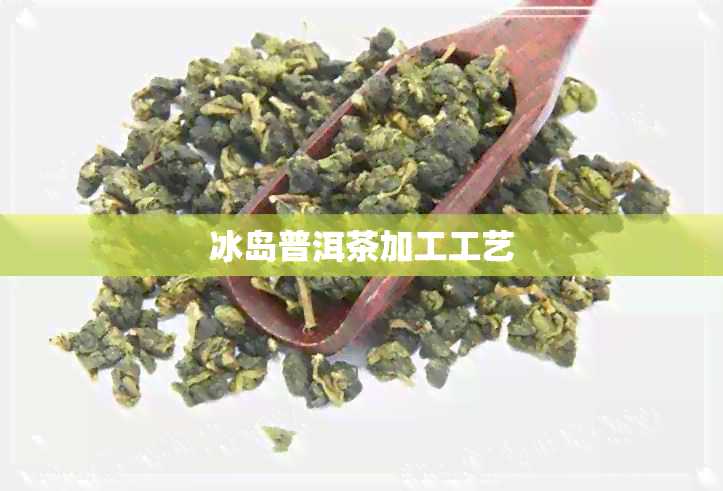 冰岛普洱茶加工工艺