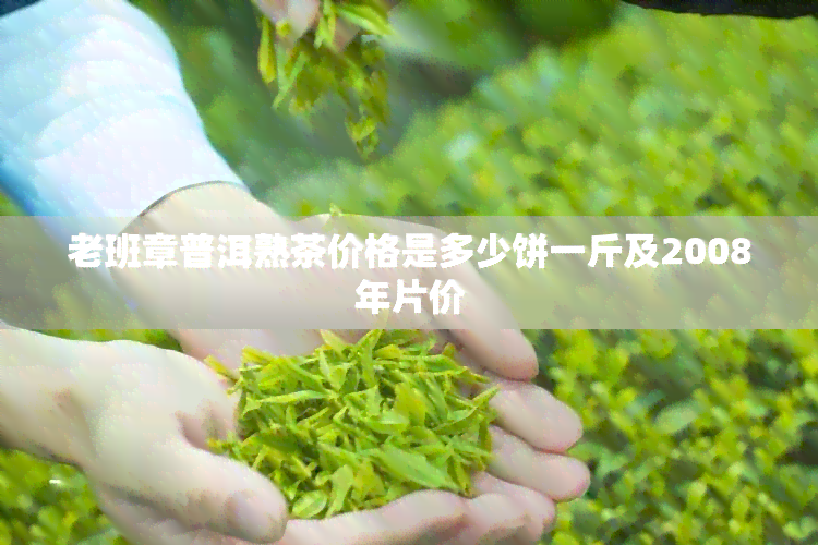 老班章普洱熟茶价格是多少饼一斤及2008年片价