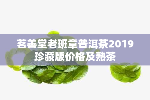 茗善堂老班章普洱茶2019珍藏版价格及熟茶