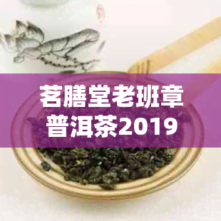 茗膳堂老班章普洱茶2019价格查询