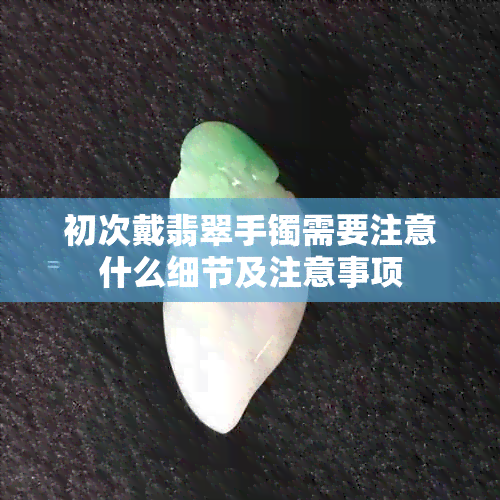 初次戴翡翠手镯需要注意什么细节及注意事项