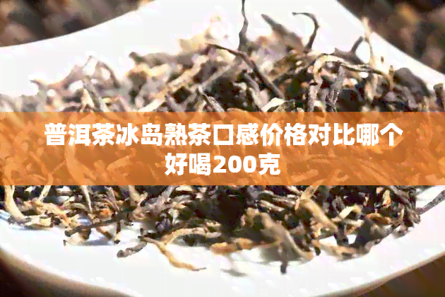 普洱茶冰岛熟茶口感价格对比哪个好喝200克