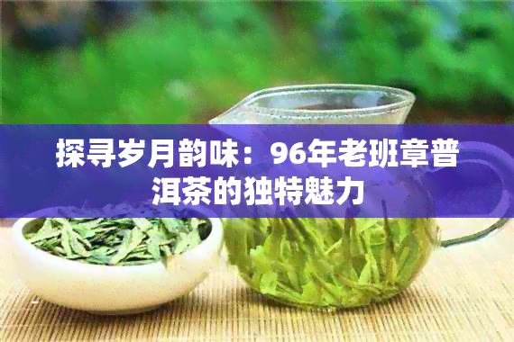 探寻岁月韵味：96年老班章普洱茶的独特魅力