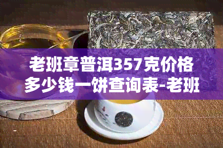 老班章普洱357克价格多少钱一饼查询表-老班章普洱茶357克多少钱一饼