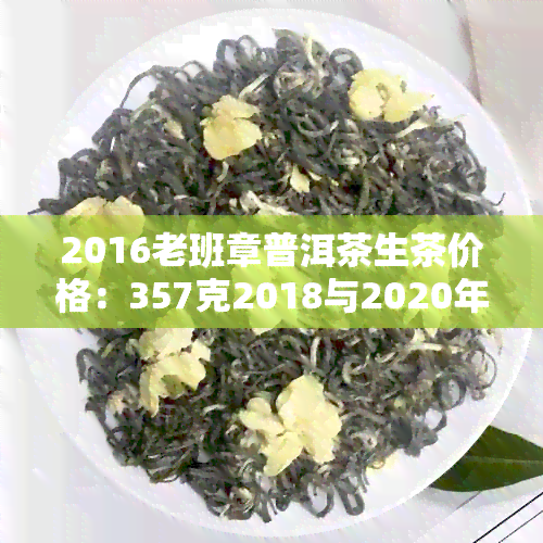 2016老班章普洱茶生茶价格：357克2018与2020年份对比