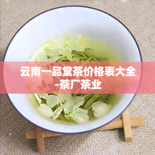 云南一品堂茶价格表大全-茶厂茶业