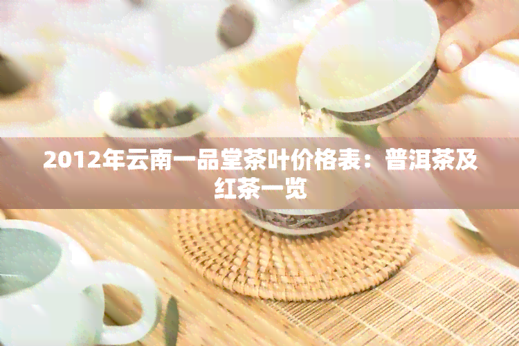 2012年云南一品堂茶叶价格表：普洱茶及红茶一览