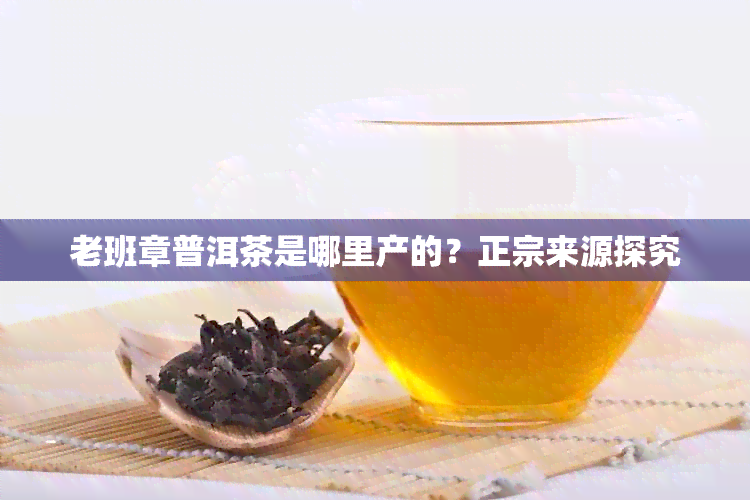 老班章普洱茶是哪里产的？正宗来源探究