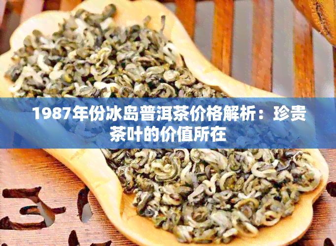 1987年份冰岛普洱茶价格解析：珍贵茶叶的价值所在