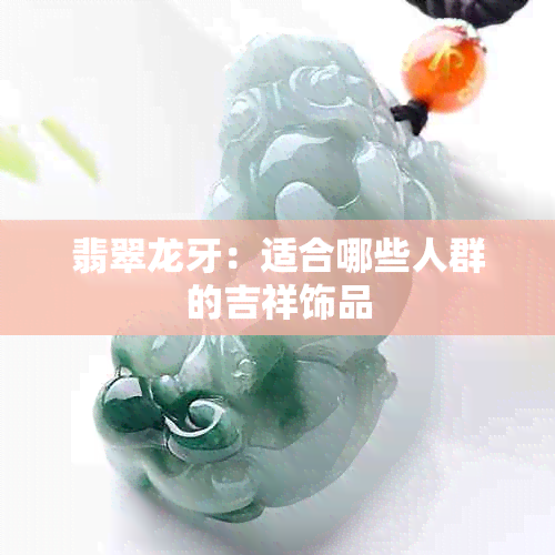 翡翠龙牙：适合哪些人群的吉祥饰品