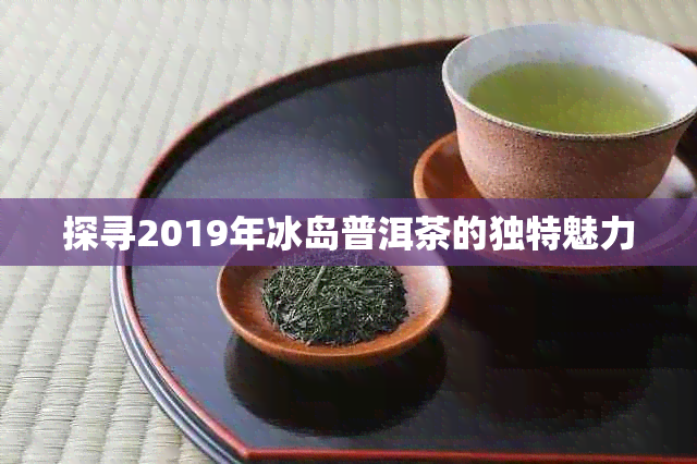 探寻2019年冰岛普洱茶的独特魅力