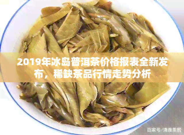 2019年冰岛普洱茶价格报表全新发布，稀缺茶品行情走势分析