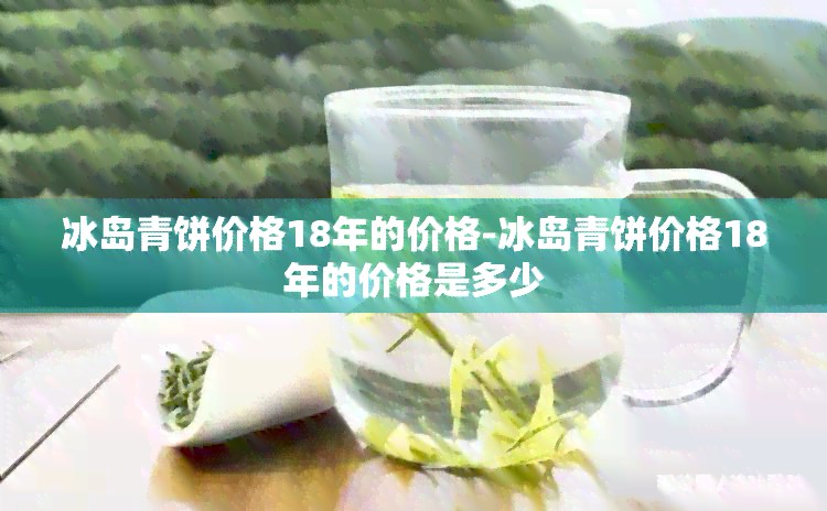冰岛青饼价格18年的价格-冰岛青饼价格18年的价格是多少