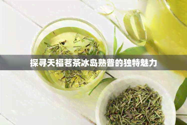 探寻天福茗茶冰岛熟普的独特魅力