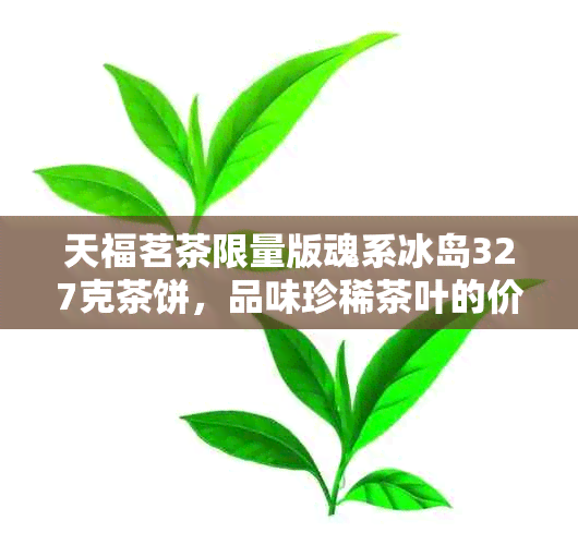 天福茗茶限量版魂系冰岛327克茶饼，品味珍稀茶叶的价格解读