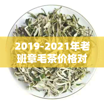 2019-2021年老班章毛茶价格对比：新茶与茶叶市场行情分析