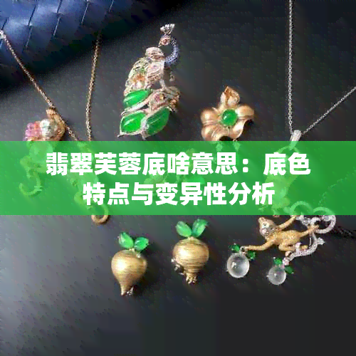 翡翠芙蓉底啥意思：底色特点与变异性分析