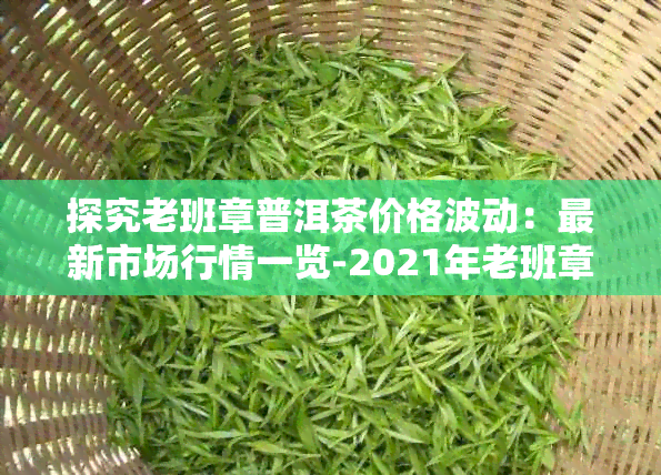 探究老班章普洱茶价格波动：最新市场行情一览-2021年老班章普洱茶价格