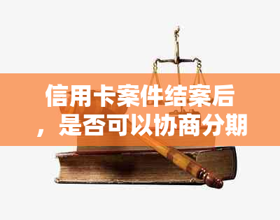 信用卡案件结案后，是否可以协商分期还款？