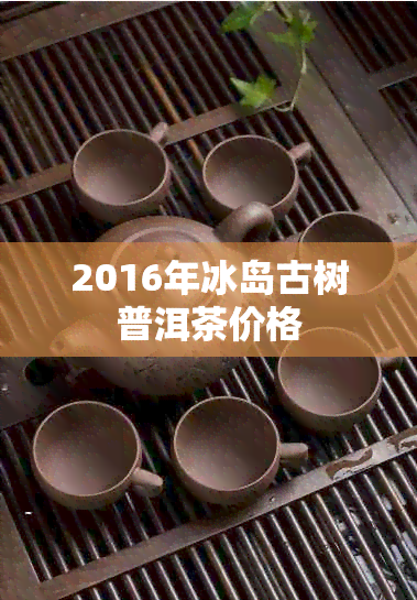 2016年冰岛古树普洱茶价格