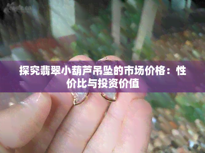 探究翡翠小葫芦吊坠的市场价格：性价比与投资价值