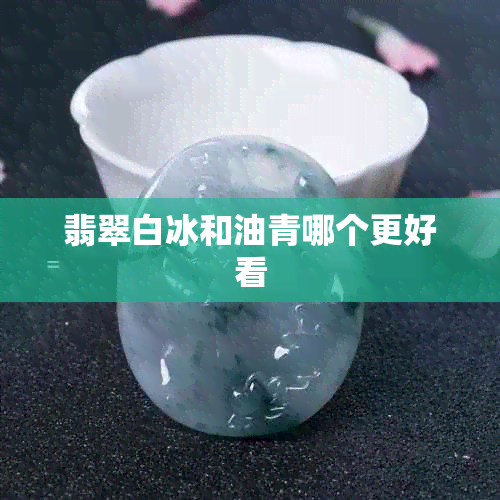 翡翠白冰和油青哪个更好看