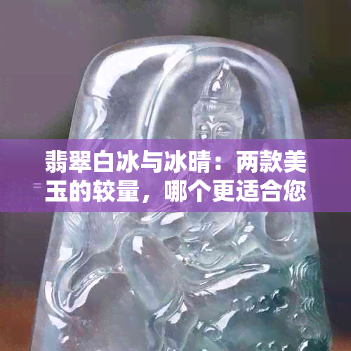 翡翠白冰与冰晴：两款美玉的较量，哪个更适合您？