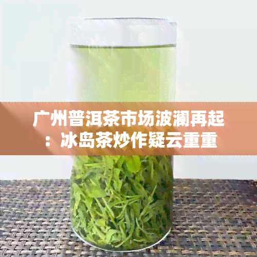 广州普洱茶市场波澜再起：冰岛茶炒作疑云重重