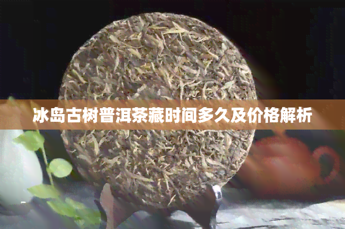 冰岛古树普洱茶藏时间多久及价格解析