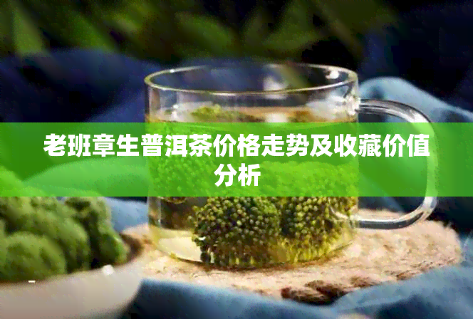 老班章生普洱茶价格走势及收藏价值分析