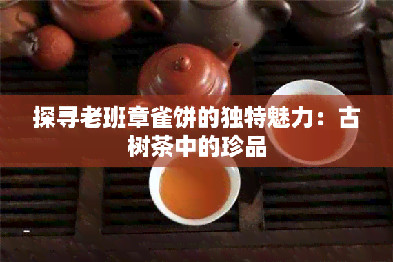 探寻老班章雀饼的独特魅力：古树茶中的珍品