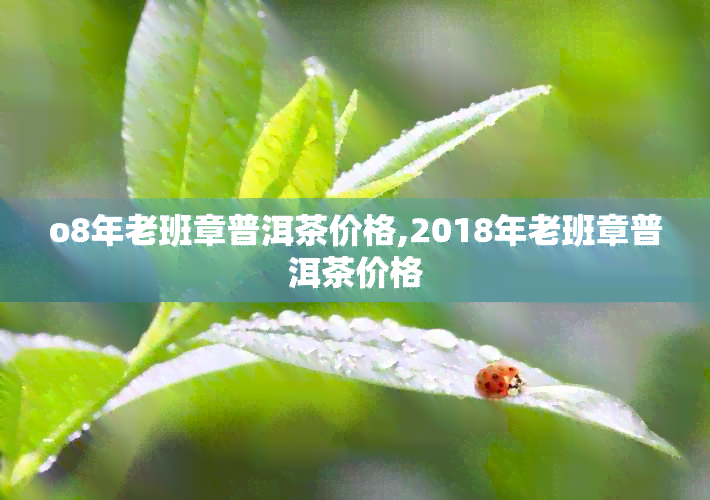 o8年老班章普洱茶价格,2018年老班章普洱茶价格